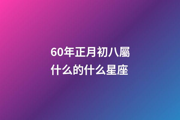 60年正月初八屬什么的什么星座-第1張-星座運勢-玄機派