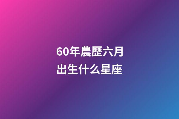 60年農歷六月出生什么星座-第1張-星座運勢-玄機派