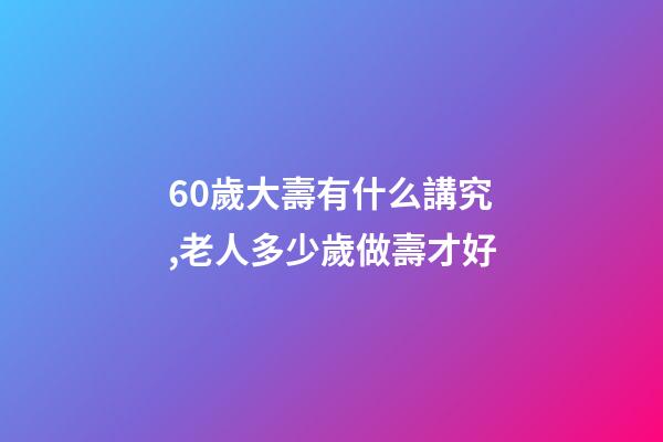 60歲大壽有什么講究,老人多少歲做壽才好-第1張-觀點-玄機派