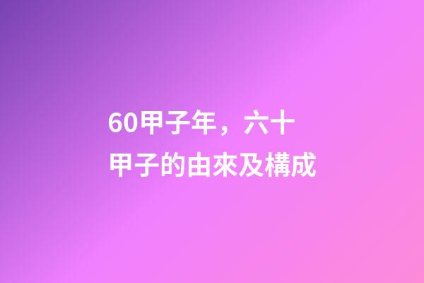 60甲子年，六十甲子的由來及構成-第1張-觀點-玄機派
