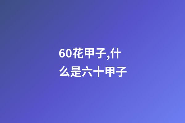 60花甲子,什么是六十甲子-第1張-觀點-玄機派
