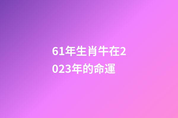 61年生肖牛在2023年的命運(自帶“財庫”，“財氣”大通的3大生肖)-第1張-觀點-玄機派