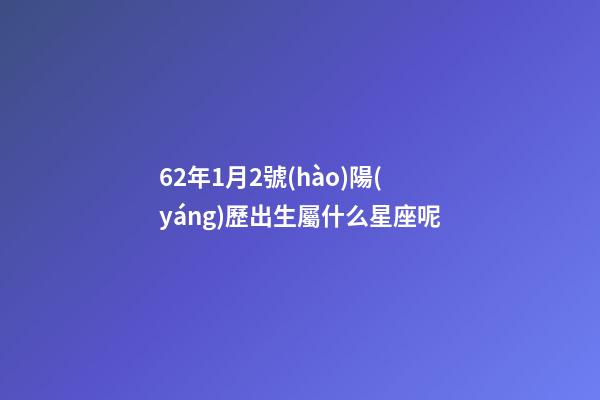 62年1月2號(hào)陽(yáng)歷出生屬什么星座呢-第1張-星座運(yùn)勢(shì)-玄機(jī)派