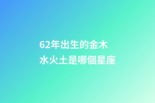 62年出生的金木水火土是哪個星座-第1張-星座運勢-玄機派