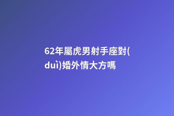 62年屬虎男射手座對(duì)婚外情大方嗎-第1張-星座運(yùn)勢(shì)-玄機(jī)派