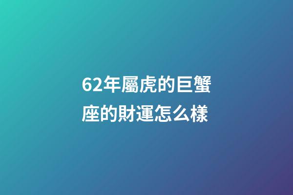 62年屬虎的巨蟹座的財運怎么樣-第1張-星座運勢-玄機派