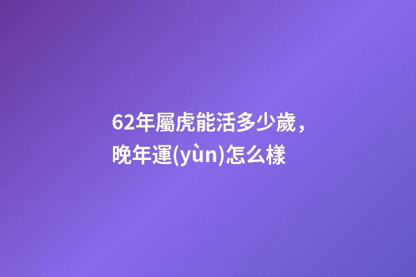 62年屬虎能活多少歲，晚年運(yùn)怎么樣