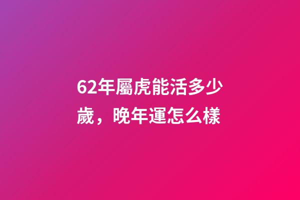 62年屬虎能活多少歲，晚年運怎么樣