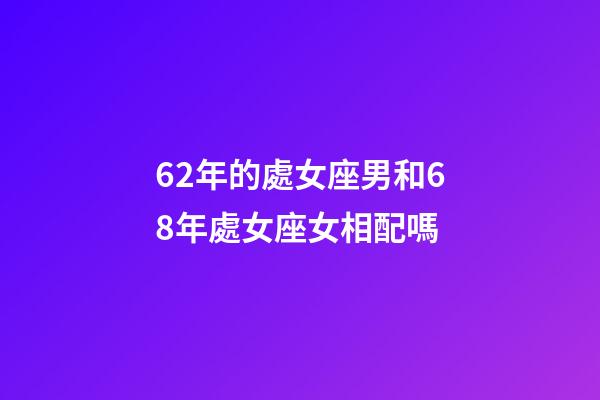 62年的處女座男和68年處女座女相配嗎-第1張-星座運(yùn)勢(shì)-玄機(jī)派