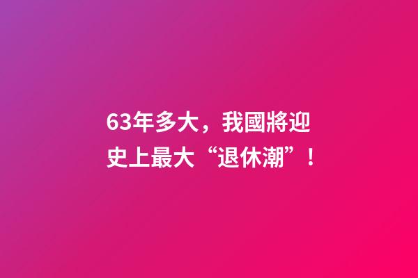 63年多大，我國將迎史上最大“退休潮”!-第1張-觀點-玄機派