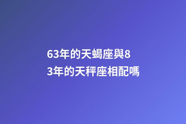 63年的天蝎座與83年的天秤座相配嗎-第1張-星座運勢-玄機派