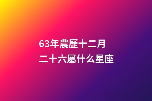 63年農歷十二月二十六屬什么星座-第1張-星座運勢-玄機派