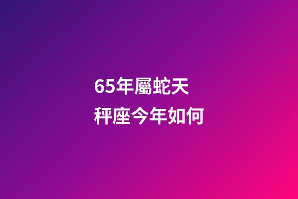 65年屬蛇天秤座今年如何-第1張-星座運勢-玄機派