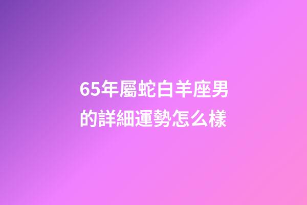 65年屬蛇白羊座男的詳細運勢怎么樣-第1張-星座運勢-玄機派