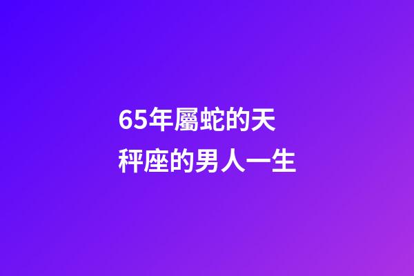 65年屬蛇的天秤座的男人一生-第1張-星座運(yùn)勢(shì)-玄機(jī)派