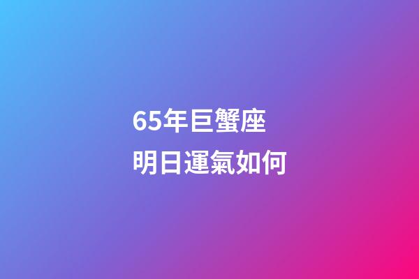 65年巨蟹座明日運氣如何-第1張-星座運勢-玄機派