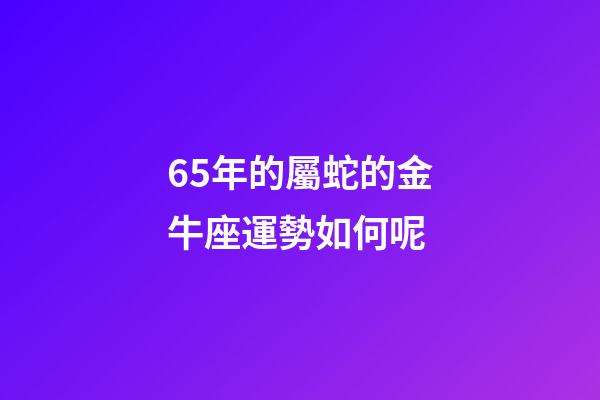 65年的屬蛇的金牛座運勢如何呢-第1張-星座運勢-玄機派