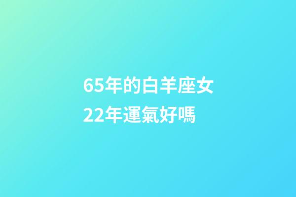 65年的白羊座女22年運氣好嗎-第1張-星座運勢-玄機派