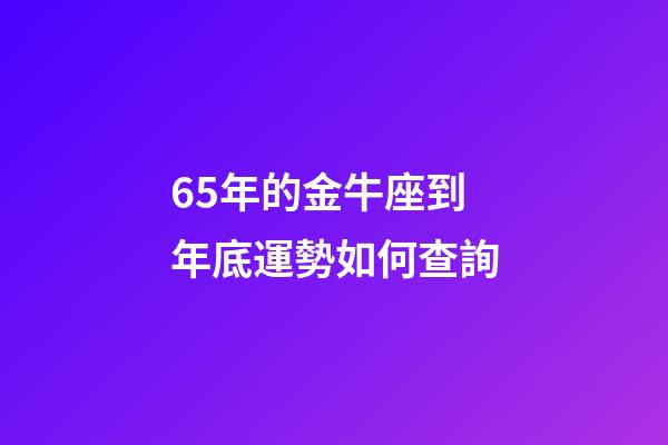 65年的金牛座到年底運勢如何查詢-第1張-星座運勢-玄機派