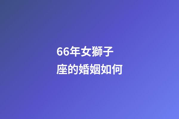 66年女獅子座的婚姻如何-第1張-星座運勢-玄機派