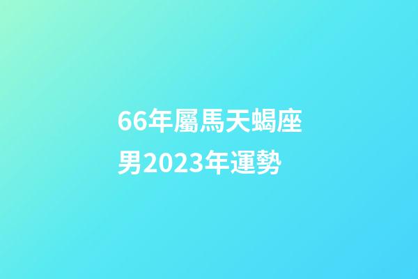 66年屬馬天蝎座男2023年運勢-第1張-星座運勢-玄機派