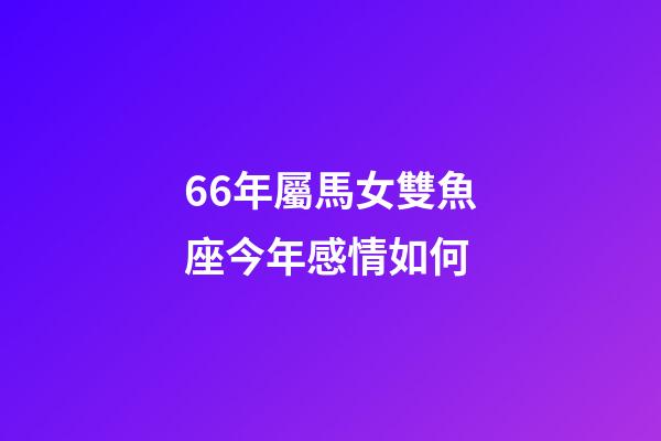 66年屬馬女雙魚座今年感情如何-第1張-星座運勢-玄機派