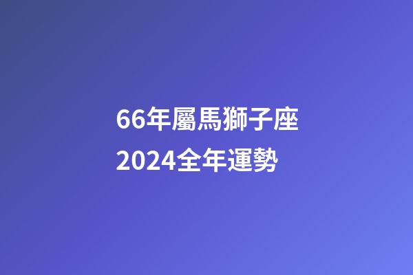 66年屬馬獅子座2024全年運勢-第1張-星座運勢-玄機派
