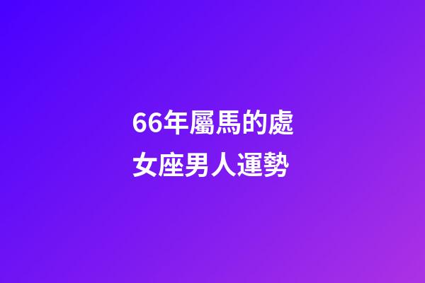 66年屬馬的處女座男人運勢-第1張-星座運勢-玄機派