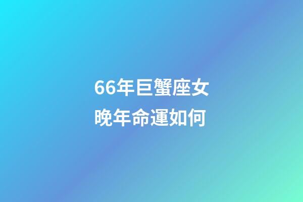 66年巨蟹座女晚年命運如何-第1張-星座運勢-玄機派