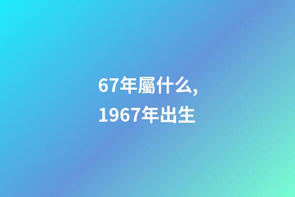 67年屬什么,1967年出生-第1張-觀點-玄機派