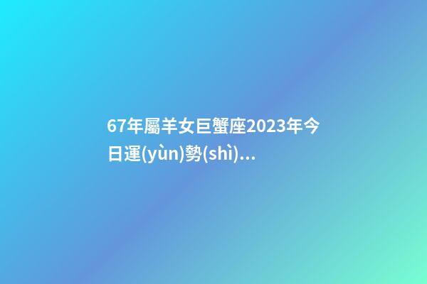 67年屬羊女巨蟹座2023年今日運(yùn)勢(shì)詳解-第1張-星座運(yùn)勢(shì)-玄機(jī)派
