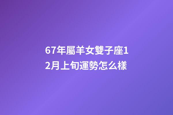 67年屬羊女雙子座12月上旬運勢怎么樣-第1張-星座運勢-玄機派