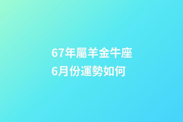 67年屬羊金牛座6月份運勢如何-第1張-星座運勢-玄機派