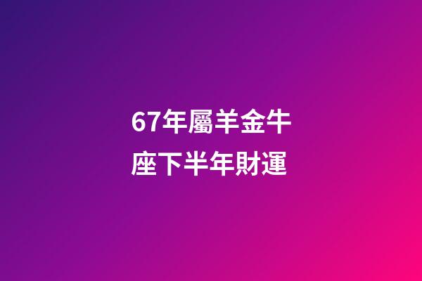 67年屬羊金牛座下半年財運-第1張-星座運勢-玄機派