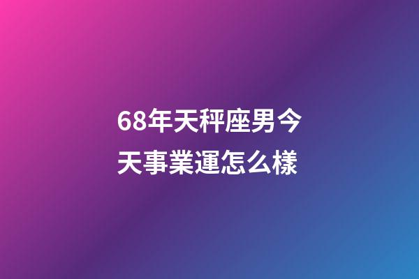 68年天秤座男今天事業運怎么樣-第1張-星座運勢-玄機派