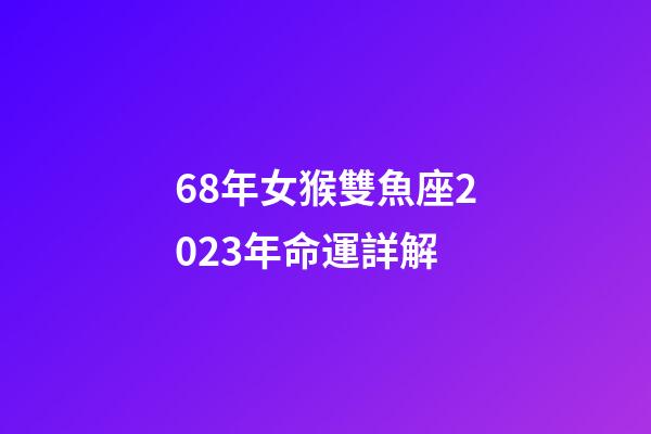 68年女猴雙魚座2023年命運詳解-第1張-星座運勢-玄機派