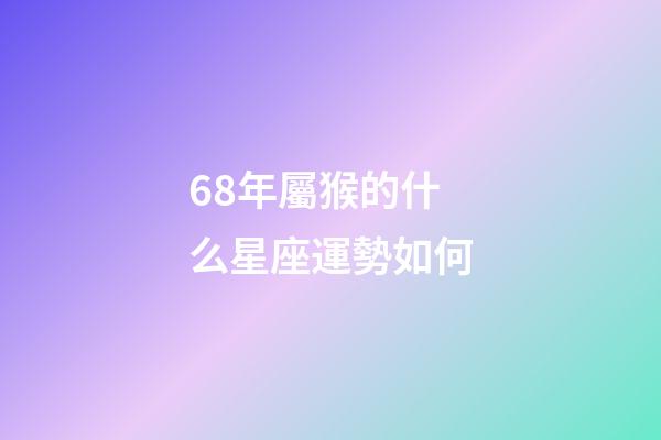 68年屬猴的什么星座運勢如何-第1張-星座運勢-玄機派