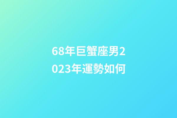 68年巨蟹座男2023年運勢如何-第1張-星座運勢-玄機派