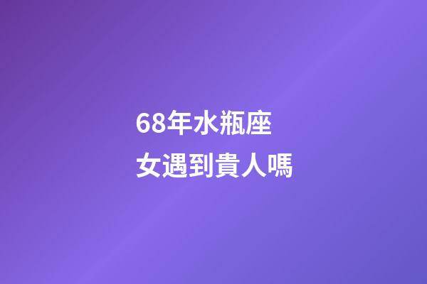 68年水瓶座女遇到貴人嗎-第1張-星座運(yùn)勢(shì)-玄機(jī)派