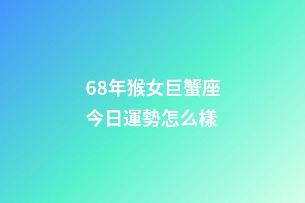 68年猴女巨蟹座今日運勢怎么樣-第1張-星座運勢-玄機派