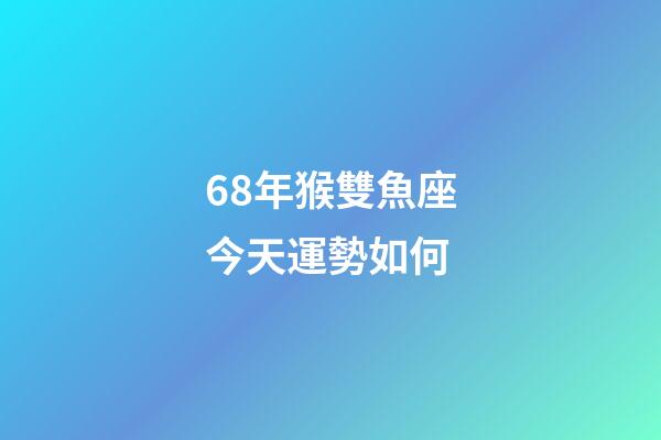 68年猴雙魚座今天運勢如何-第1張-星座運勢-玄機派