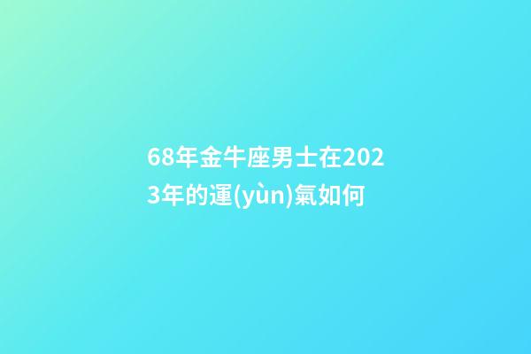 68年金牛座男士在2023年的運(yùn)氣如何-第1張-星座運(yùn)勢-玄機(jī)派