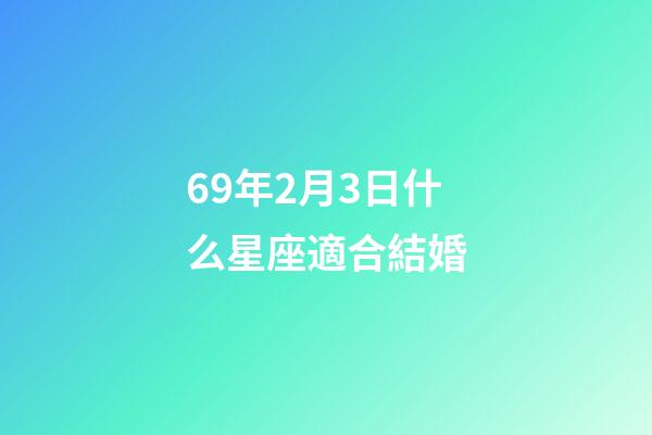 69年2月3日什么星座適合結婚-第1張-星座運勢-玄機派