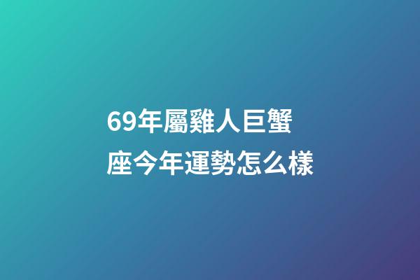 69年屬雞人巨蟹座今年運勢怎么樣-第1張-星座運勢-玄機派