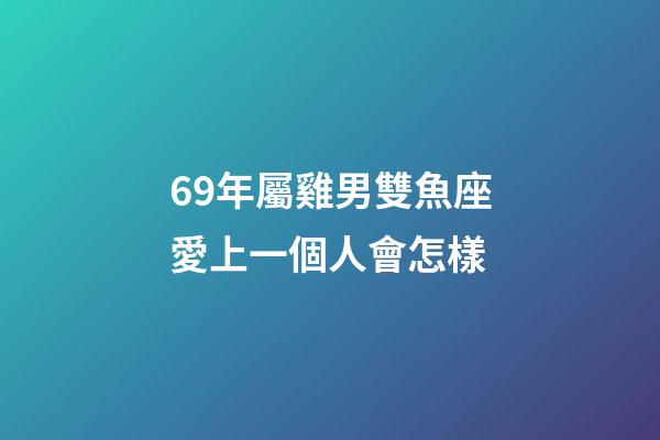 69年屬雞男雙魚座愛上一個人會怎樣-第1張-星座運勢-玄機派
