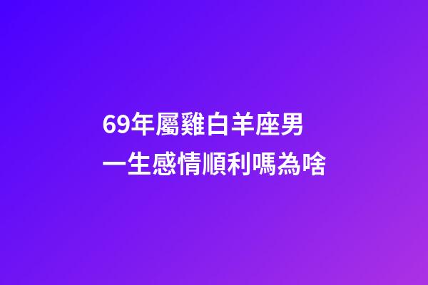 69年屬雞白羊座男一生感情順利嗎為啥-第1張-星座運勢-玄機派