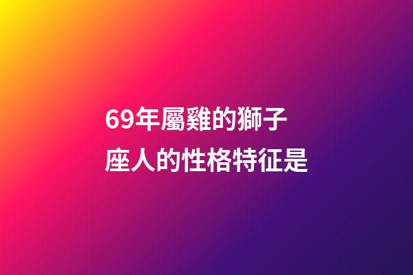 69年屬雞的獅子座人的性格特征是-第1張-星座運(yùn)勢-玄機(jī)派