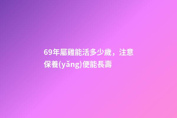 69年屬雞能活多少歲，注意保養(yǎng)便能長壽