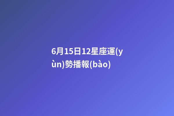 6月15日12星座運(yùn)勢播報(bào)-第1張-星座運(yùn)勢-玄機(jī)派