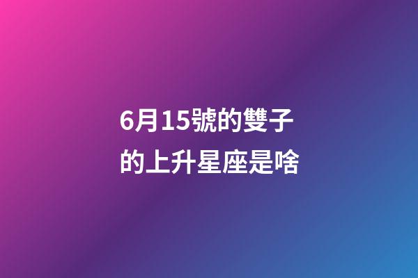 6月15號的雙子的上升星座是啥-第1張-星座運勢-玄機派